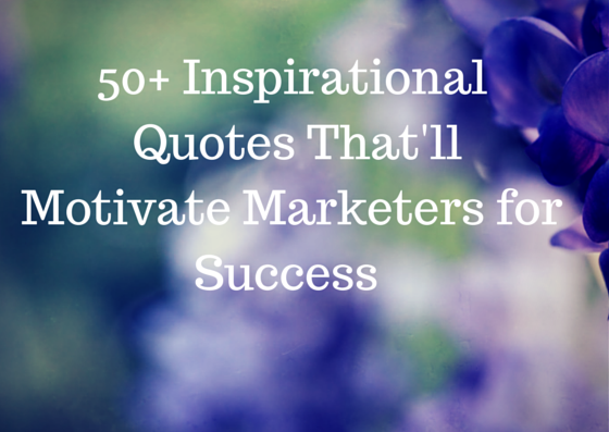 50+ Inspirational Quotes That'll Motivate Marketers for Success - Sarv Blog