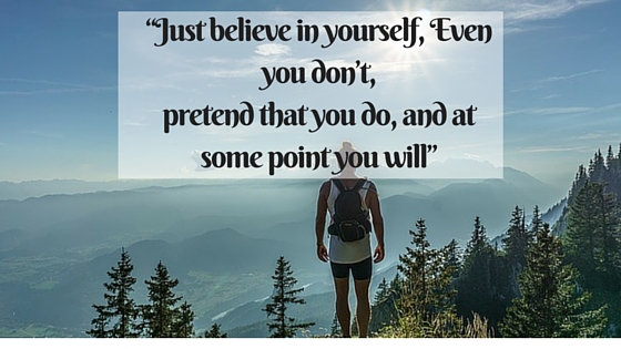 “Just believe in yourself, Even you don’t, pretend that you do, and at some point you will”