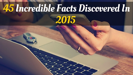 45 Incredible Facts Discovered In 2015