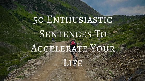 50 Enthusiastic Sentences To Accelerate Your Life