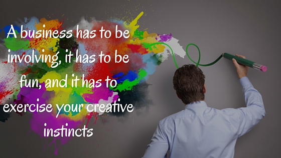 A business has to be involving, it has to be fun, and it has to exercise your creative instincts