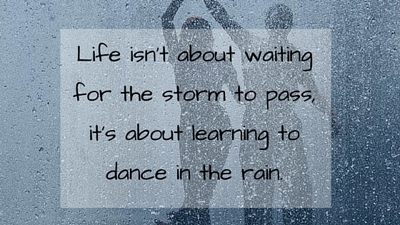 Life isn’t about waiting for the storm to pass, it’s about learning to dance in the rain