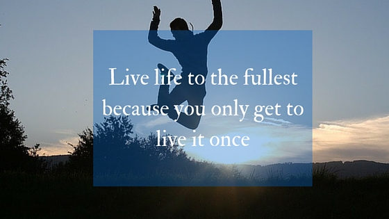 Live life to the fullest because you only get to live it once