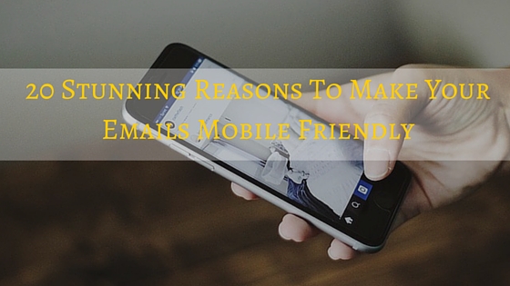 20 Stunning Reasons To Make Your Emails Mobile Friendly