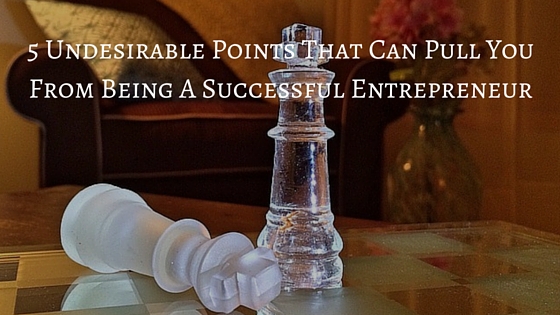5 Undesirable Points That Can Pull You From Being A Successful Entrepreneur