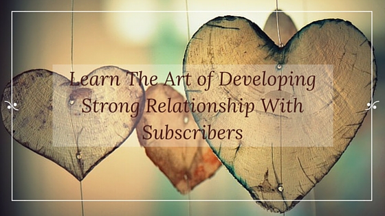 Art of Developing Strong Relationship With Subscribers