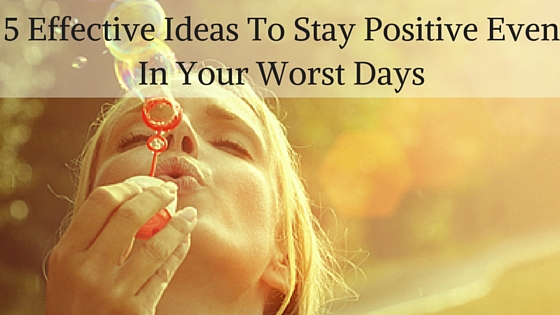 5 Effective Ideas To Stay Positive Even In Your Worst Days