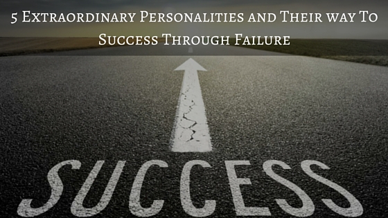 5 Extraordinary Personalities and Their way To Success Through Failure