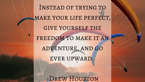 Instead of trying to make your life perfect, give yourself the freedom to make it an adventure, and go ever upward. -Drew Houston