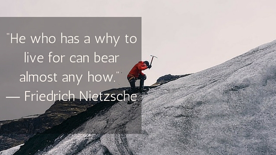 “He who has a why to live for can bear almost any how.” ― Friedrich Nietzsche