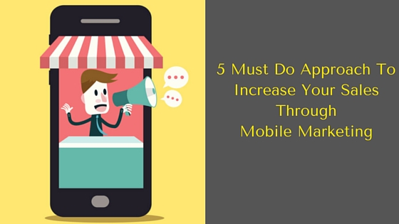 5 Must Do Approach To Increase Your Sales Through Mobile Marketing