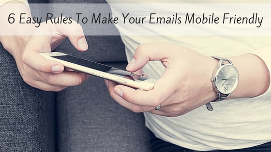 6 Easy Rules To Make Your Emails Mobile Friendly 