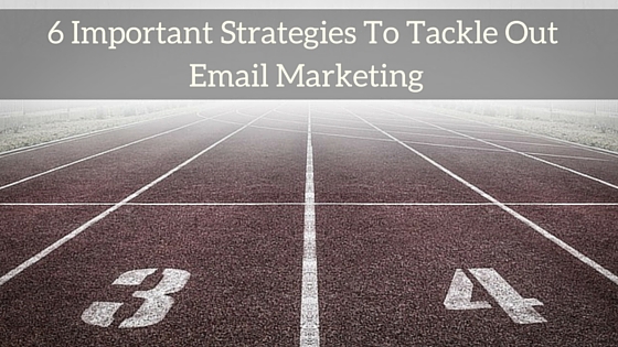 6 Important Strategies To Tackle Out Email Marketing