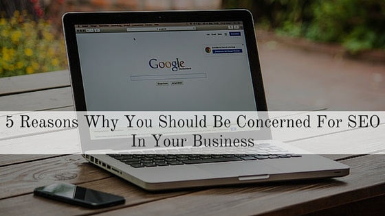 5 Reasons Why You Should Be Concerned For SEO In Your Business